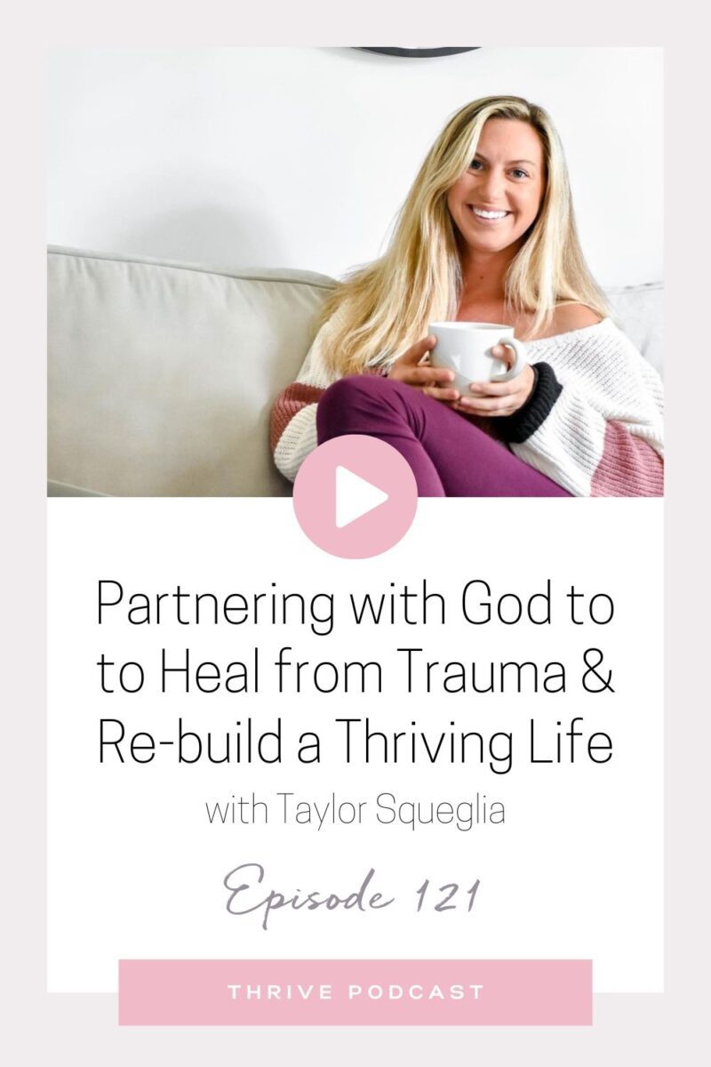 Partnering with God to Heal from Trauma and Re-Build a Thriving Life – with Taylor Squeglia – THRIVE, Episode 121