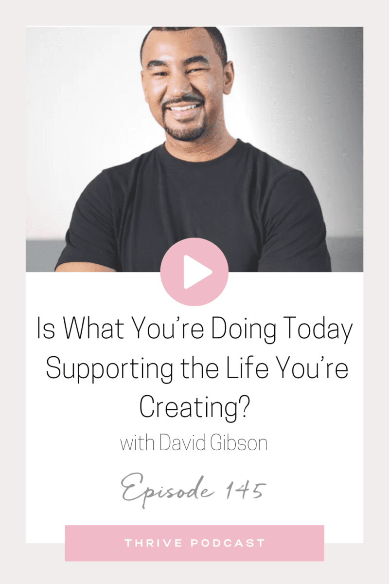 Is What you’re Doing Today Supporting the Life you’re Creating? – with David Gibson – THRIVE, Episode 145